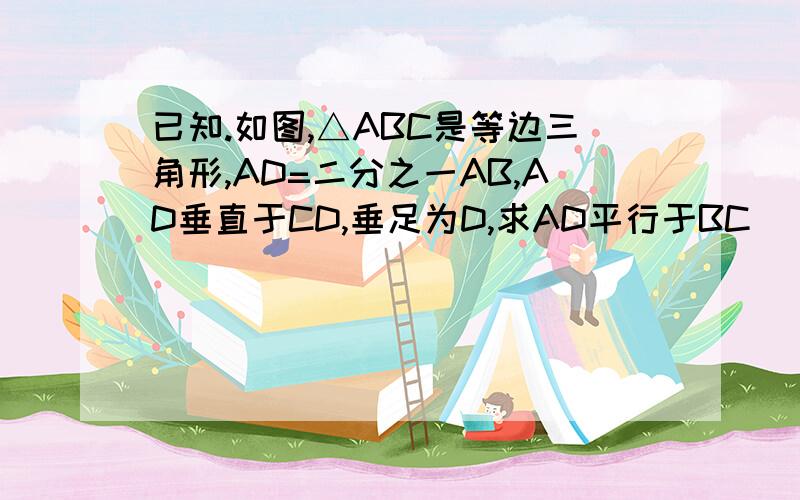 已知.如图,△ABC是等边三角形,AD=二分之一AB,AD垂直于CD,垂足为D,求AD平行于BC