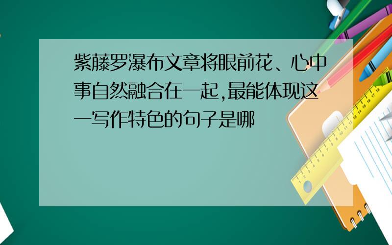 紫藤罗瀑布文章将眼前花、心中事自然融合在一起,最能体现这一写作特色的句子是哪