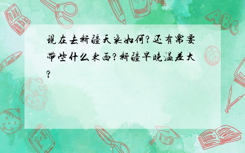 现在去新疆天气如何?还有需要带些什么东西?新疆早晚温差大?