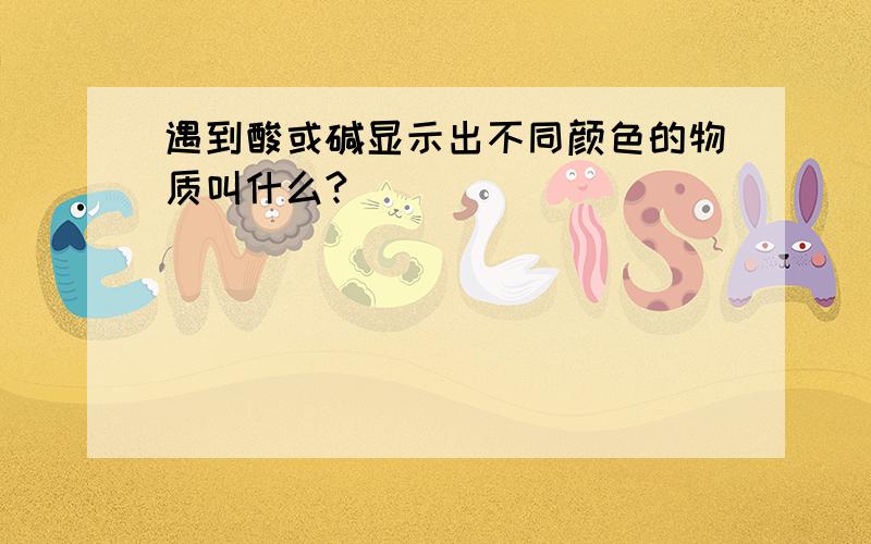 遇到酸或碱显示出不同颜色的物质叫什么?