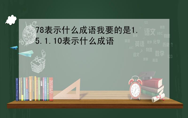 78表示什么成语我要的是1.5.1.10表示什么成语