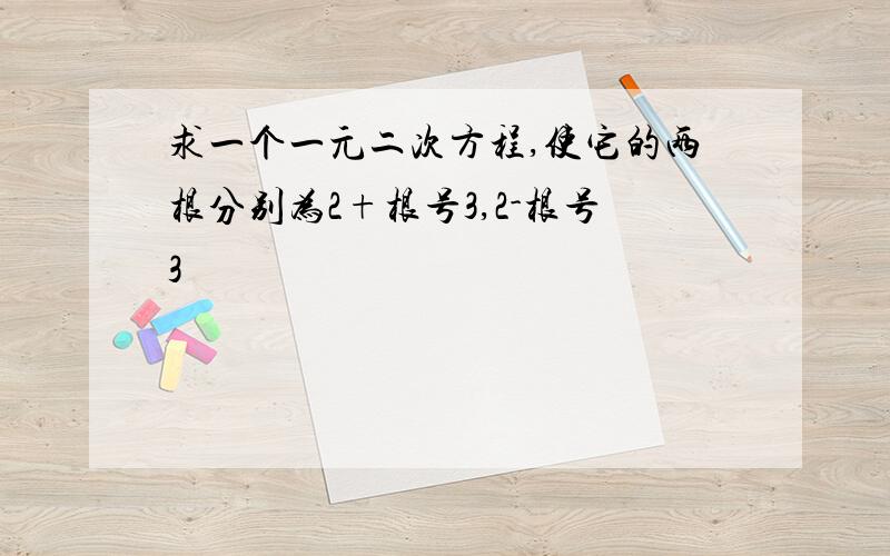 求一个一元二次方程,使它的两根分别为2+根号3,2-根号3