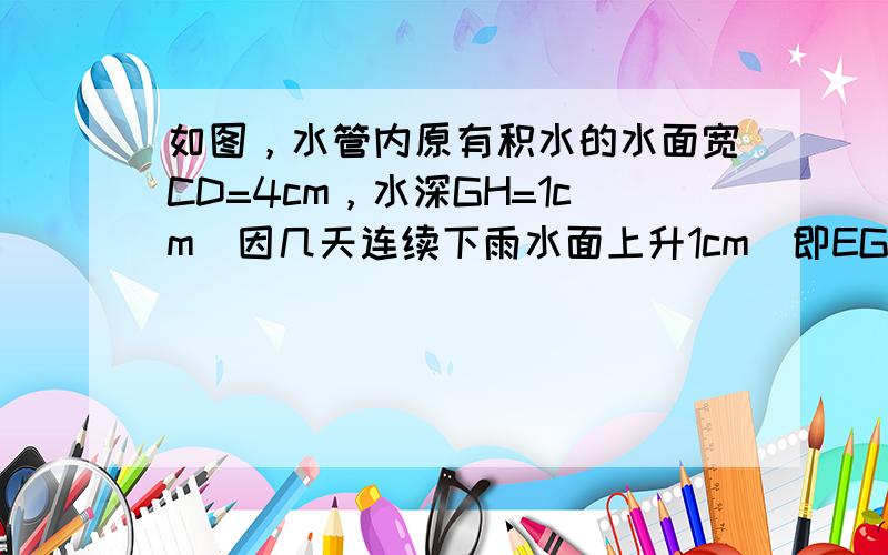 如图，水管内原有积水的水面宽CD=4cm，水深GH=1cm．因几天连续下雨水面上升1cm（即EG=1cm），求此时水面A