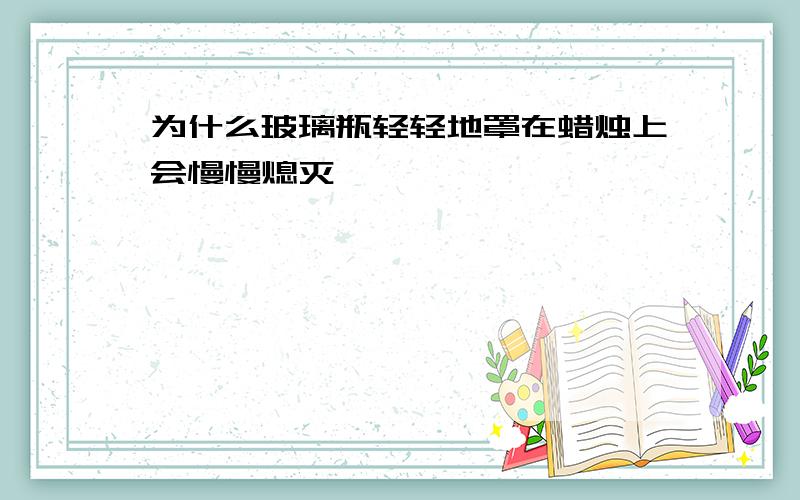 为什么玻璃瓶轻轻地罩在蜡烛上会慢慢熄灭