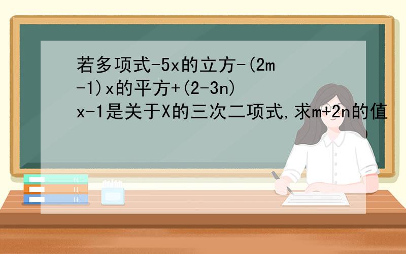 若多项式-5x的立方-(2m-1)x的平方+(2-3n)x-1是关于X的三次二项式,求m+2n的值