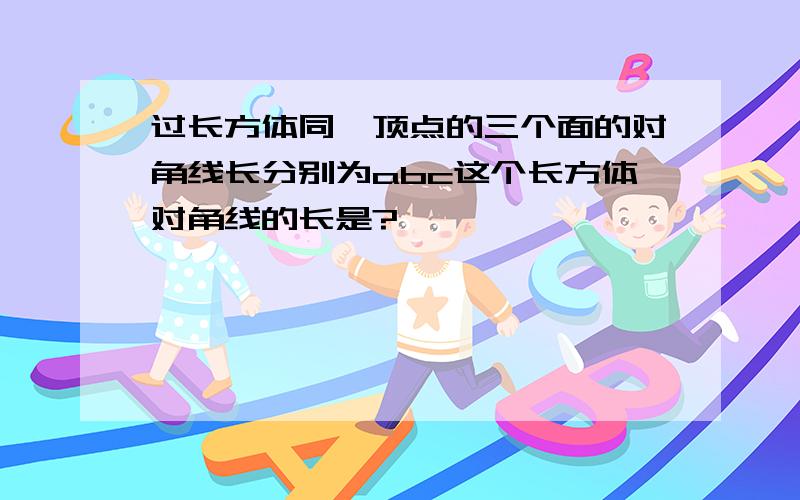 过长方体同一顶点的三个面的对角线长分别为abc这个长方体对角线的长是?