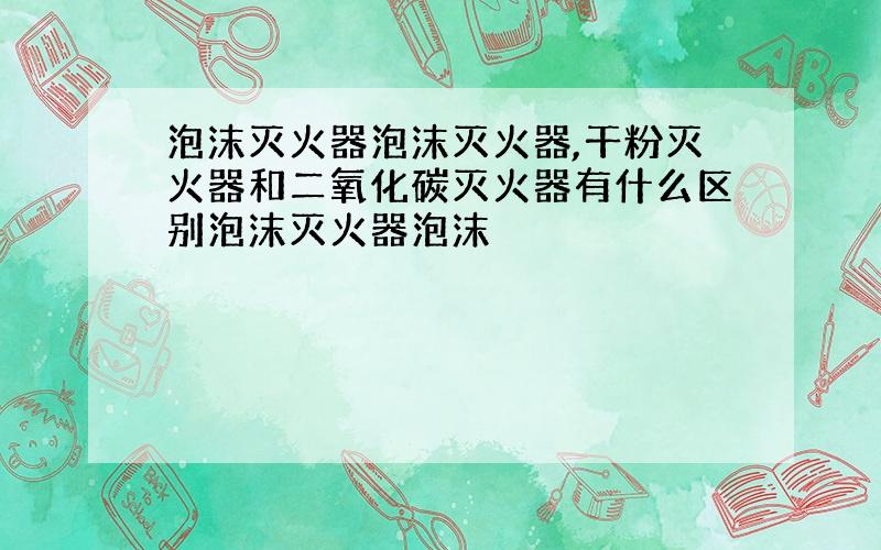 泡沫灭火器泡沫灭火器,干粉灭火器和二氧化碳灭火器有什么区别泡沫灭火器泡沫