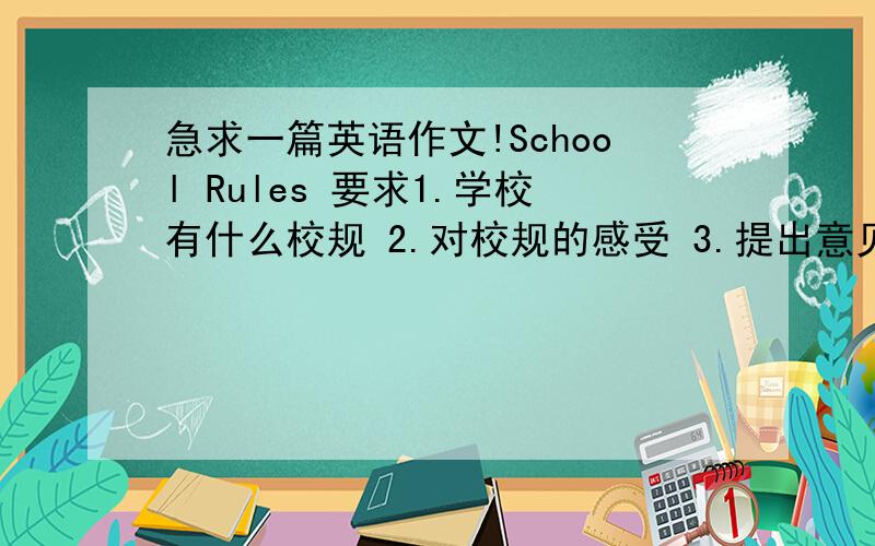 急求一篇英语作文!School Rules 要求1.学校有什么校规 2.对校规的感受 3.提出意见并说原因