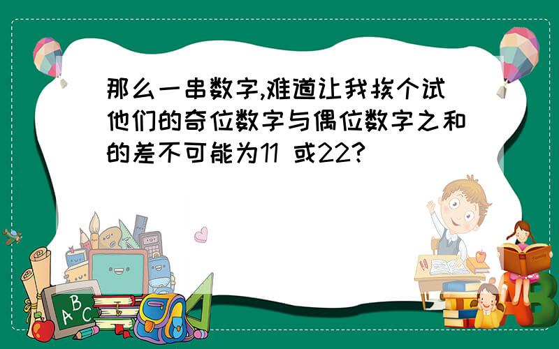 那么一串数字,难道让我挨个试他们的奇位数字与偶位数字之和的差不可能为11 或22?