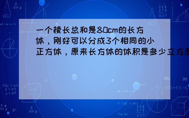 一个棱长总和是80cm的长方体，刚好可以分成3个相同的小正方体，原来长方体的体积是多少立方厘米？