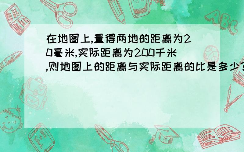 在地图上,量得两地的距离为20毫米,实际距离为200千米,则地图上的距离与实际距离的比是多少?