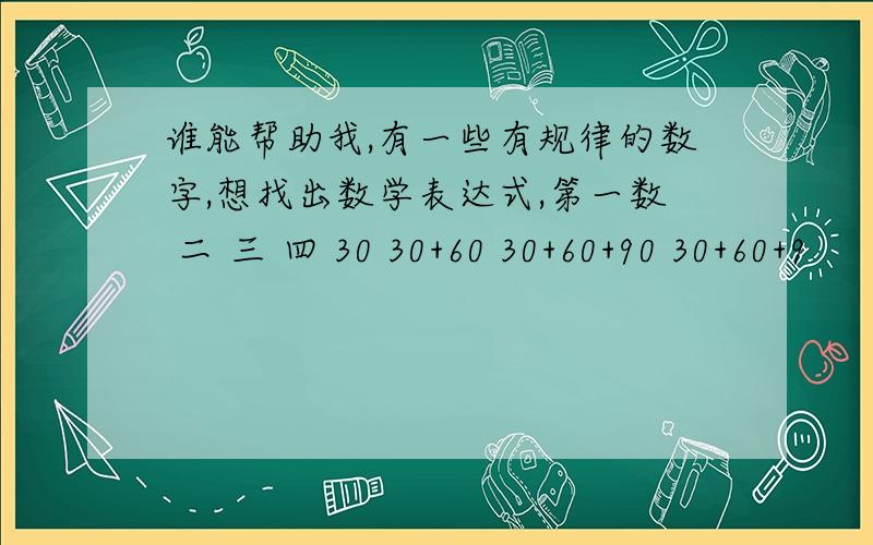 谁能帮助我,有一些有规律的数字,想找出数学表达式,第一数 二 三 四 30 30+60 30+60+90 30+60+9