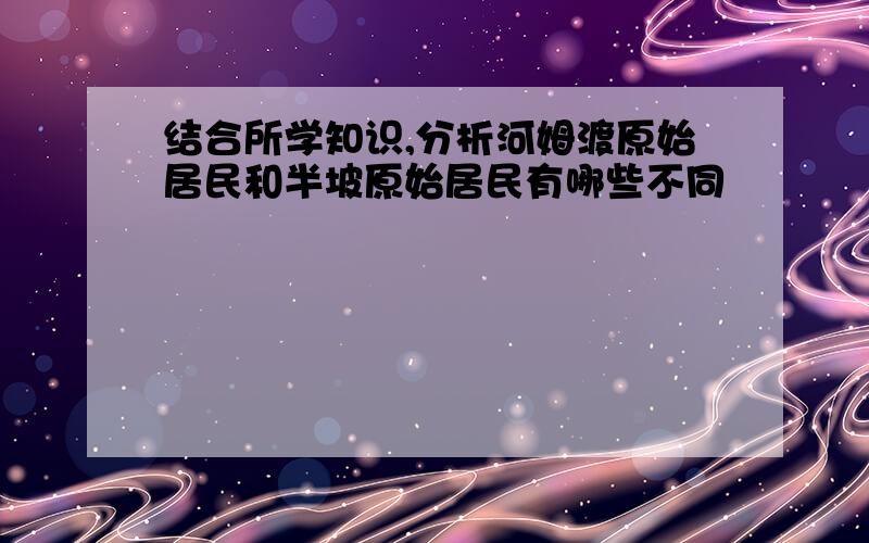 结合所学知识,分析河姆渡原始居民和半坡原始居民有哪些不同