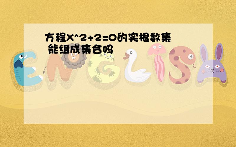 方程X^2+2=0的实根数集 能组成集合吗