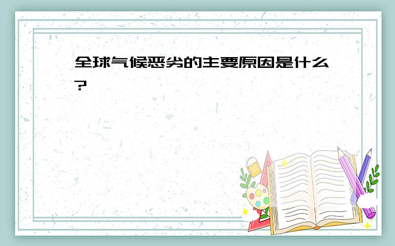 全球气候恶劣的主要原因是什么?