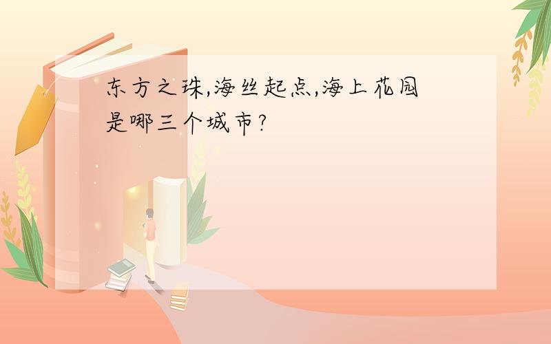 东方之珠,海丝起点,海上花园是哪三个城市?