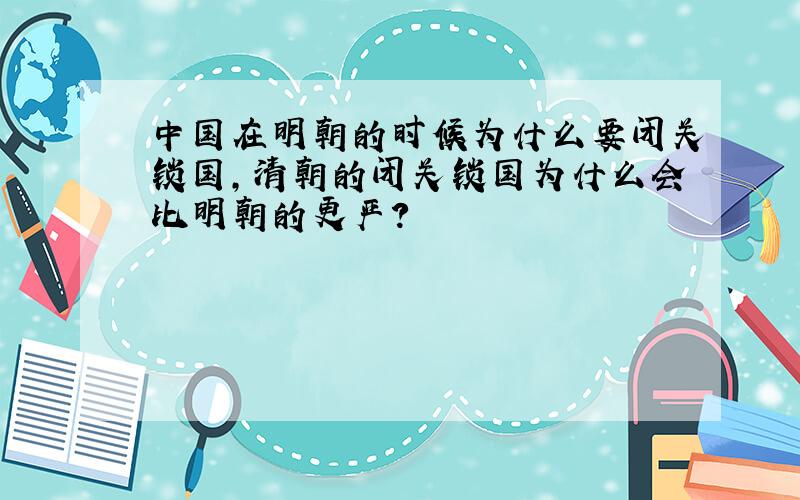 中国在明朝的时候为什么要闭关锁国,清朝的闭关锁国为什么会比明朝的更严?