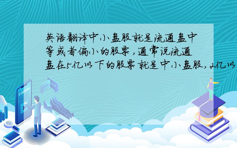 英语翻译中小盘股就是流通盘中等或者偏小的股票,通常说流通盘在5亿以下的股票就是中小盘股,2亿以下的就是小盘股.中小盘股由