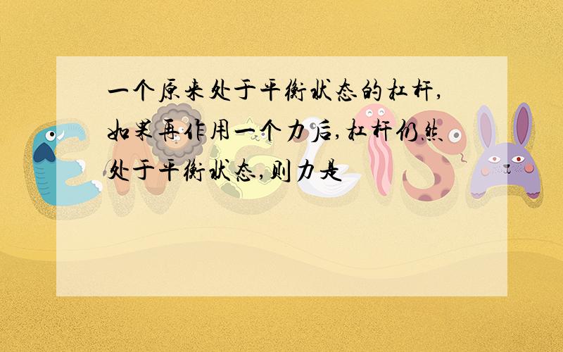 一个原来处于平衡状态的杠杆,如果再作用一个力后,杠杆仍然处于平衡状态,则力是