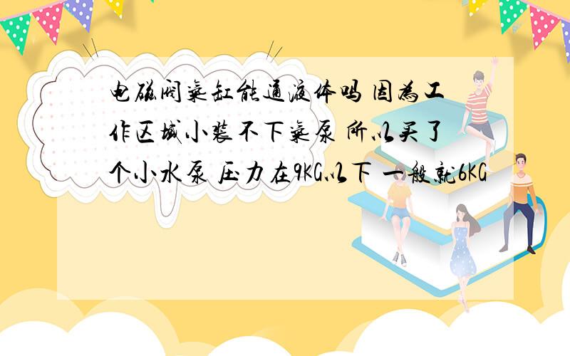 电磁阀气缸能通液体吗 因为工作区域小装不下气泵 所以买了个小水泵 压力在9KG以下 一般就6KG