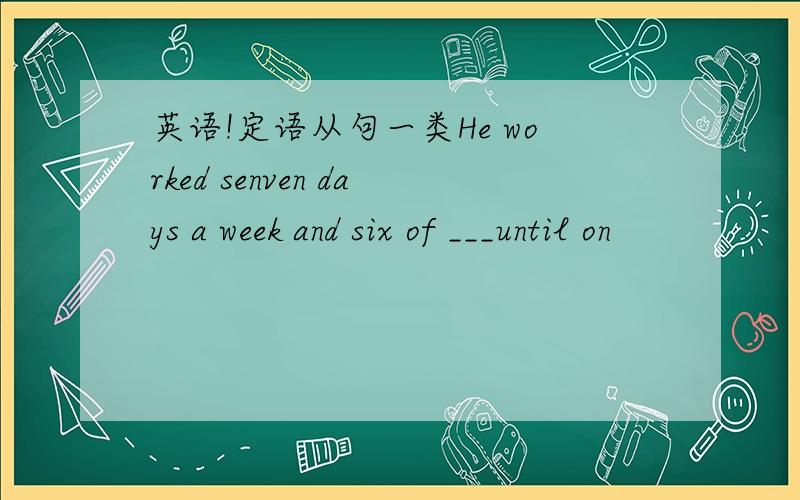 英语!定语从句一类He worked senven days a week and six of ___until on