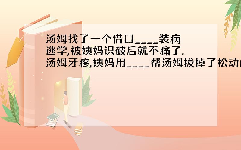 汤姆找了一个借口____装病逃学,被姨妈识破后就不痛了.汤姆牙疼,姨妈用____帮汤姆拔掉了松动的牙