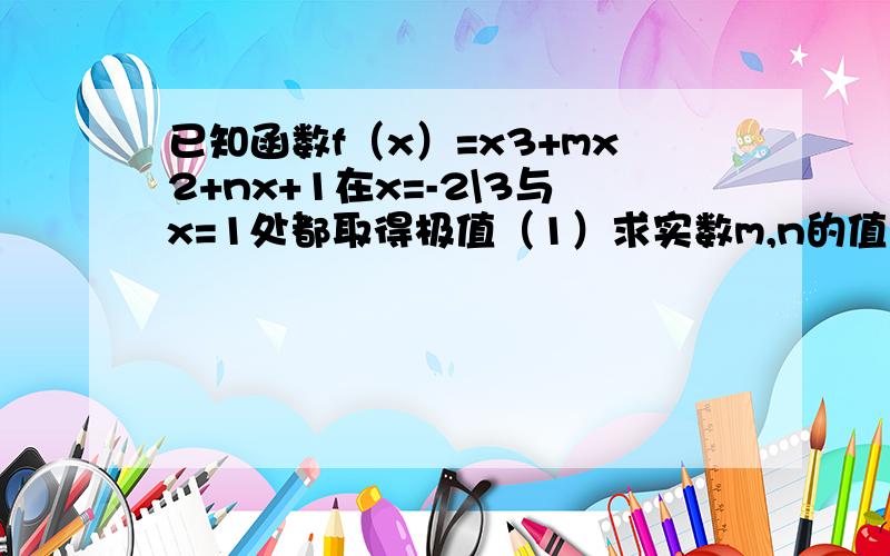 已知函数f（x）=x3+mx2+nx+1在x=-2\3与x=1处都取得极值（1）求实数m,n的值（2）求函数f（x）的单