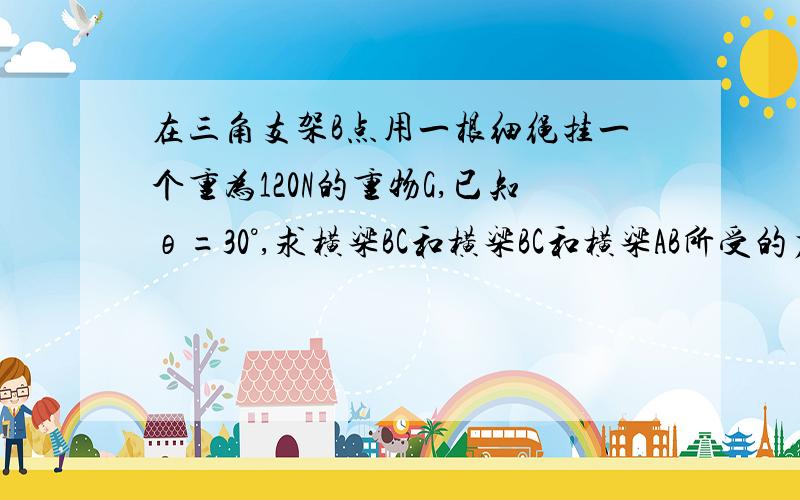 在三角支架B点用一根细绳挂一个重为120N的重物G,已知θ=30°,求横梁BC和横梁BC和横梁AB所受的力(A.C处为光