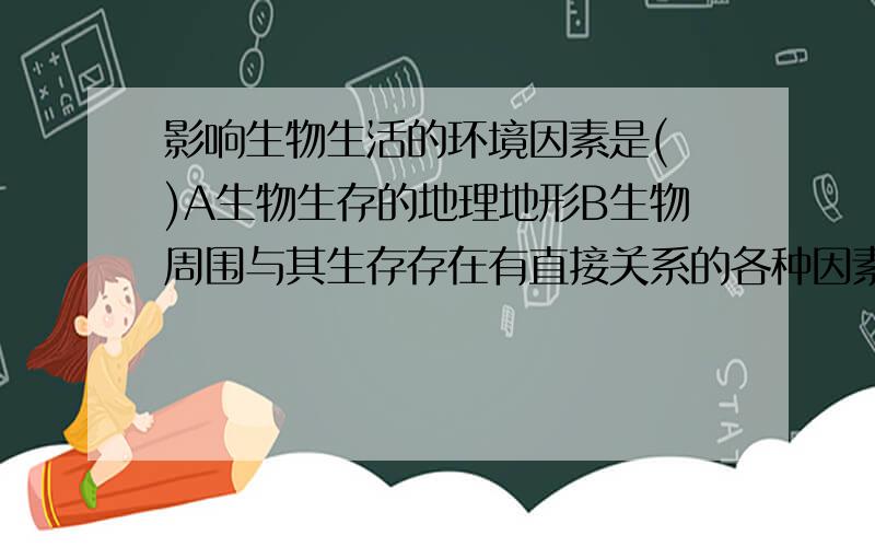 影响生物生活的环境因素是( )A生物生存的地理地形B生物周围与其生存存在有直接关系的各种因素