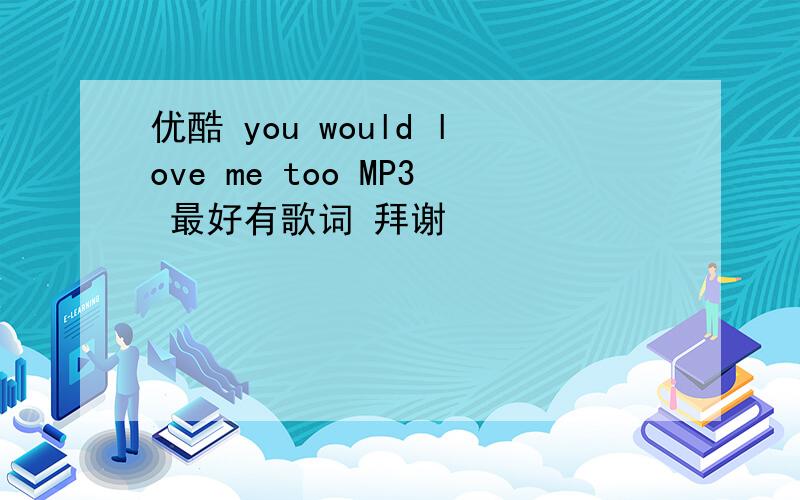 优酷 you would love me too MP3 最好有歌词 拜谢