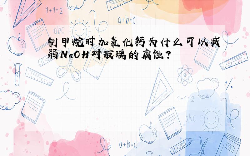 制甲烷时加氧化钙为什么可以减弱NaOH对玻璃的腐蚀?