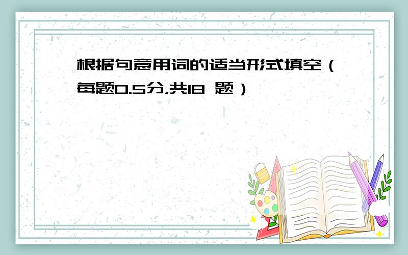 根据句意用词的适当形式填空（每题0.5分，共18 题）