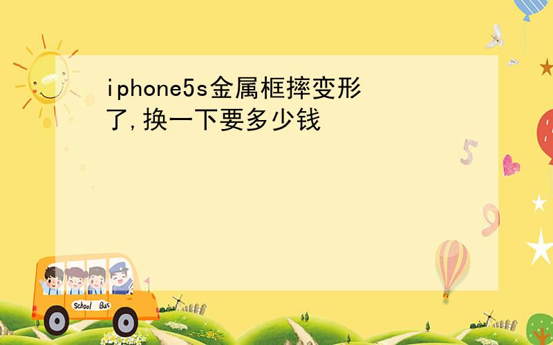 iphone5s金属框摔变形了,换一下要多少钱