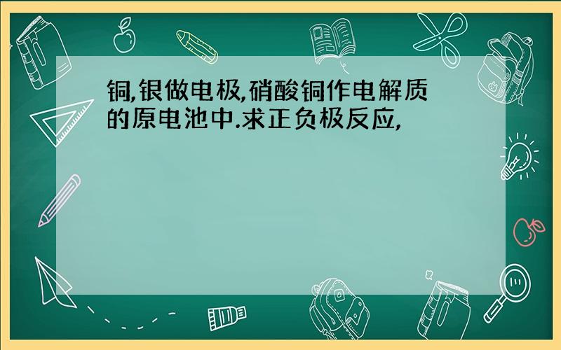 铜,银做电极,硝酸铜作电解质的原电池中.求正负极反应,