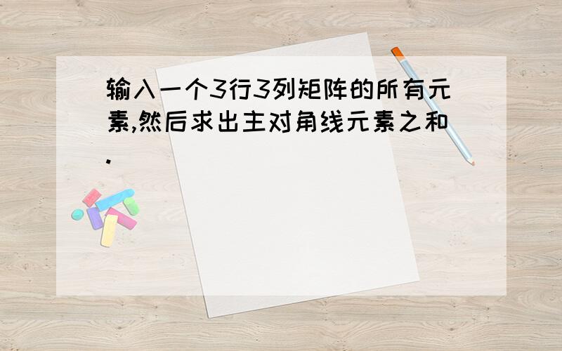 输入一个3行3列矩阵的所有元素,然后求出主对角线元素之和.