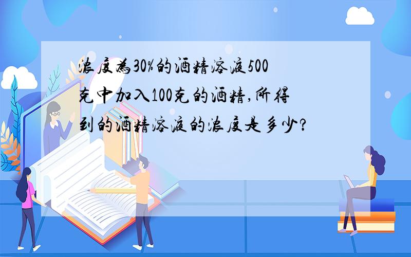 浓度为30%的酒精溶液500克中加入100克的酒精,所得到的酒精溶液的浓度是多少?