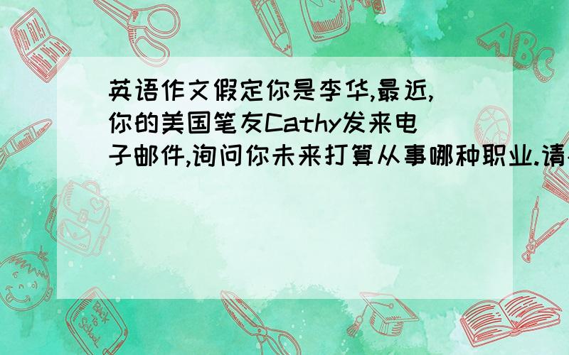 英语作文假定你是李华,最近,你的美国笔友Cathy发来电子邮件,询问你未来打算从事哪种职业.请根据所给要点提示为Cath