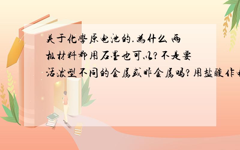 关于化学原电池的.为什么 两极材料都用石墨也可以?不是要活泼型不同的金属或非金属吗?用盐酸作电解质溶液