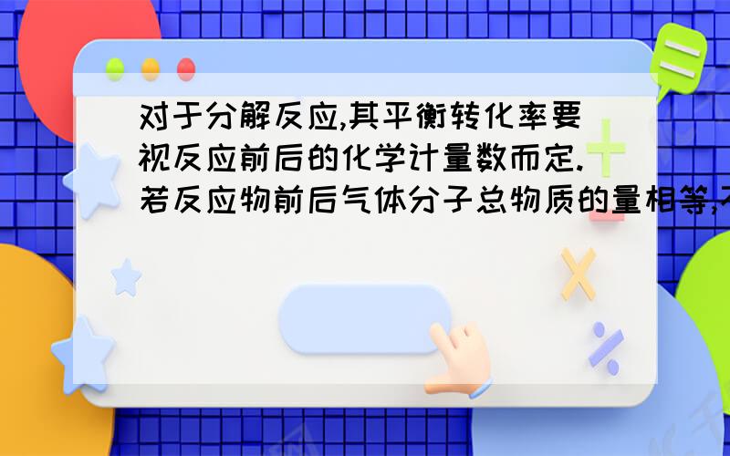 对于分解反应,其平衡转化率要视反应前后的化学计量数而定.若反应物前后气体分子总物质的量相等,不论如何改变反应物浓度,则反