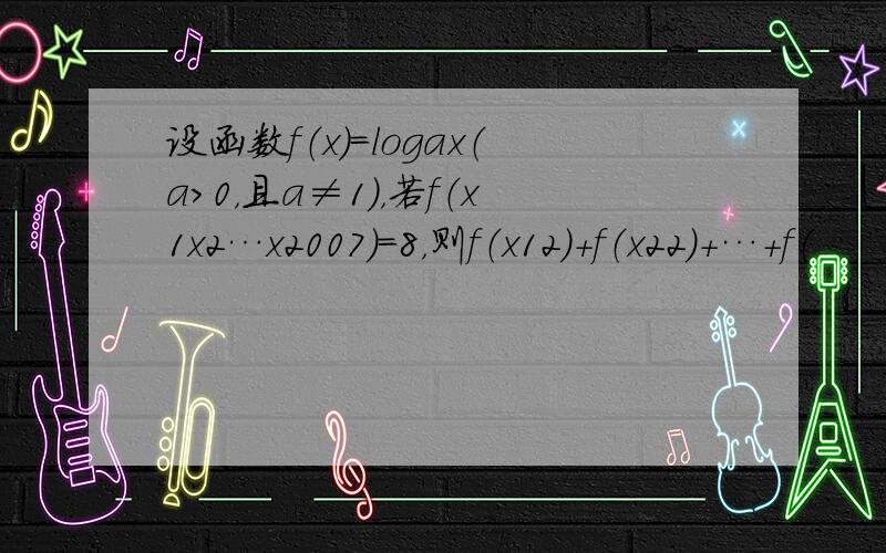 设函数f（x）=logax（a＞0，且a≠1），若f（x1x2…x2007）=8，则f（x12）+f（x22）+…+f（