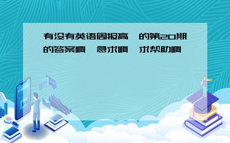 有没有英语周报高一的第20期的答案啊,急求啊,求帮助啊