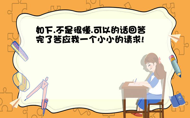 如下.不是很懂.可以的话回答完了答应我一个小小的请求!