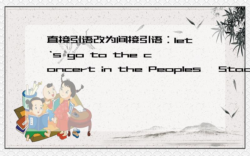 直接引语改为间接引语：let‘s go to the concert in the Peoples' Stadium t