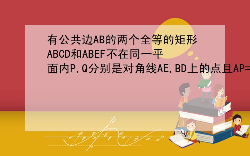 有公共边AB的两个全等的矩形ABCD和ABEF不在同一平面内P,Q分别是对角线AE,BD上的点且AP=DQ.求证:PQ∥