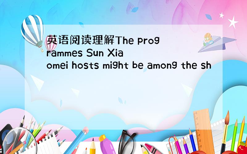 英语阅读理解The programmes Sun Xiaomei hosts might be among the sh