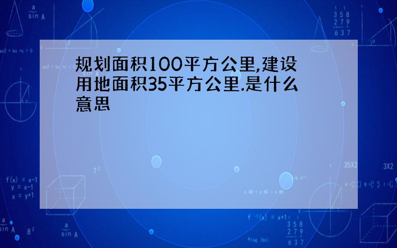 规划面积100平方公里,建设用地面积35平方公里.是什么意思