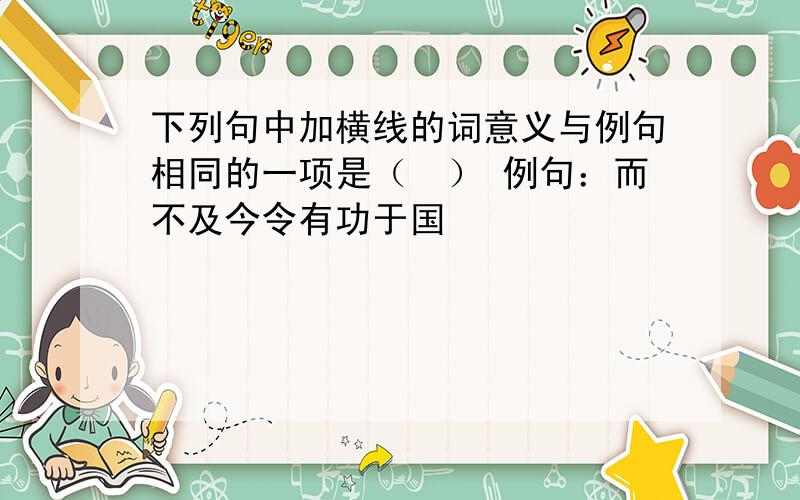 下列句中加横线的词意义与例句相同的一项是（　） 例句：而不及今令有功于国