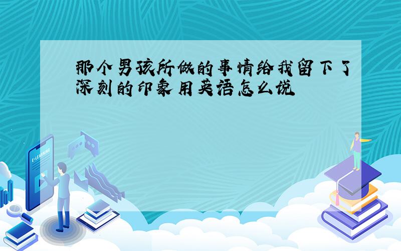 那个男孩所做的事情给我留下了深刻的印象用英语怎么说