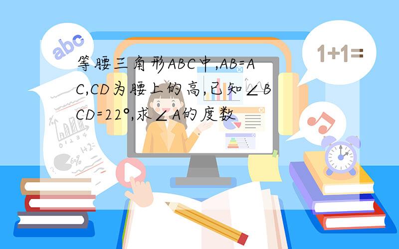 等腰三角形ABC中,AB=AC,CD为腰上的高,已知∠BCD=22°,求∠A的度数