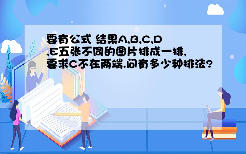 要有公式 结果A,B,C,D,E五张不同的图片排成一排,要求C不在两端.问有多少种排法?